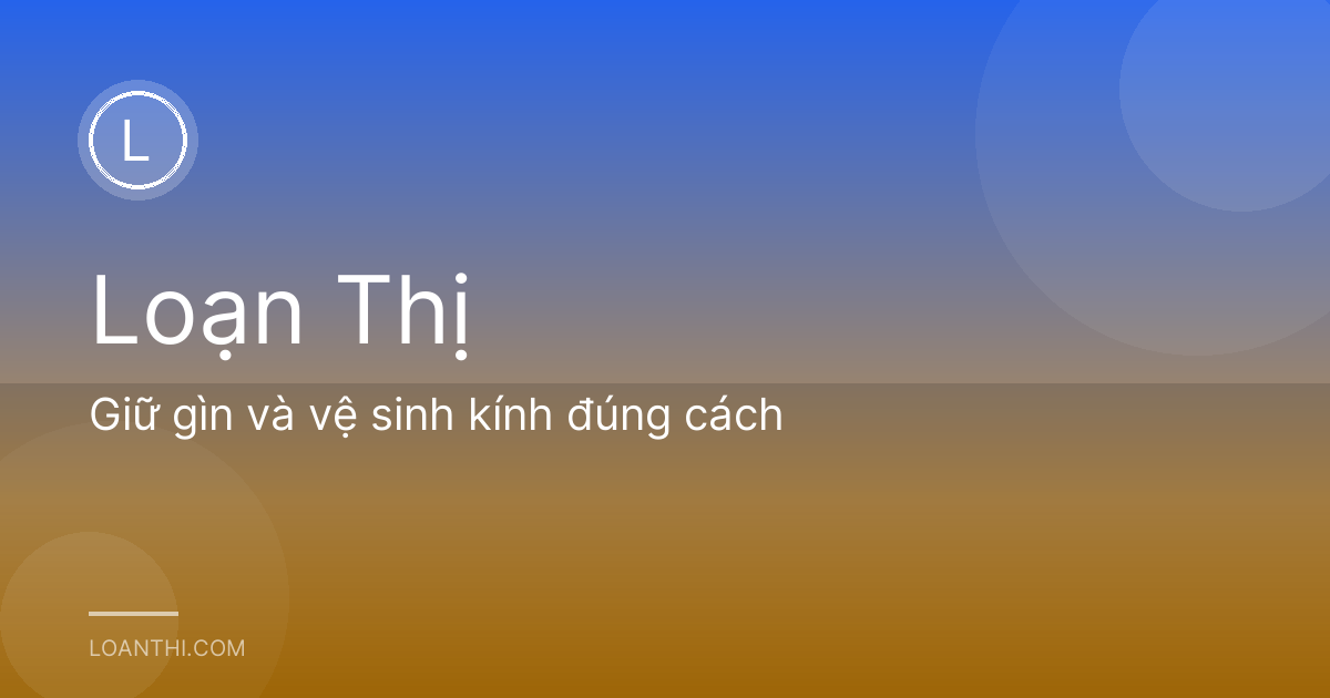 Giữ gìn và vệ sinh kính đúng cách